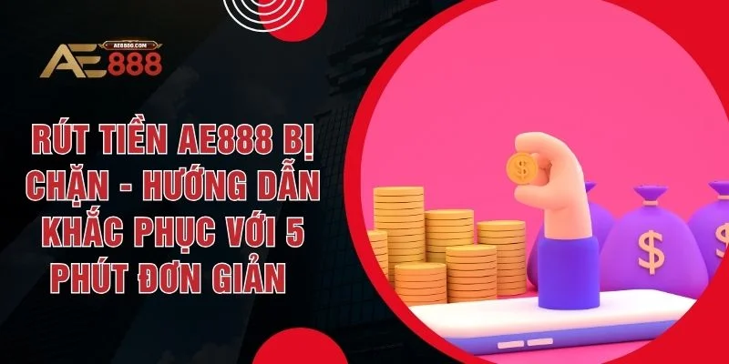 Rút Tiền AE888 Bị Chặn - Hướng Dẫn Khắc Phục Với 5 Phút Đơn Giản 