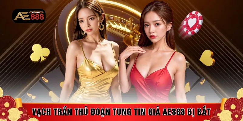 Vạch trần thủ đoạn tung tin giả AE888 bị bắt 